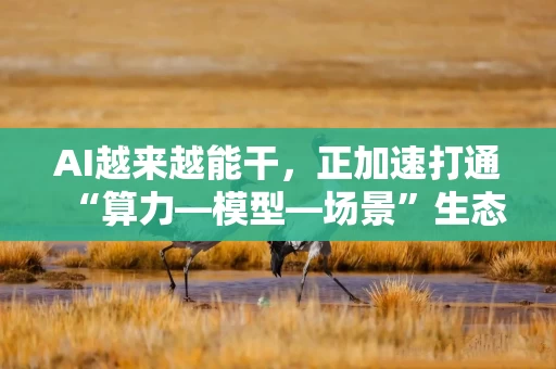 AI越来越能干,正加速打通“算力—模型—场景”生态链 AI越来越能干,正加速打通“算力—模型—场景”生态链