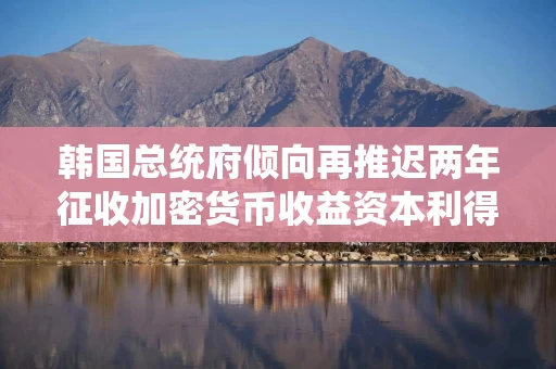 韩国总统府倾向再推迟两年征收加密货币收益资本利得税 韩国总统府倾向再推迟两年征收加密货币收益资本利得税