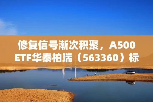 修复信号渐次积聚，A500ETF华泰柏瑞（563360）标的指数估值低于近一年99.59%的时间