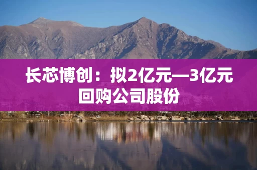长芯博创:拟2亿元—3亿元回购公司股份 长芯博创:拟2亿元—3亿元回购公司股份