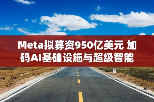 Meta拟募资950亿美元 加码AI基础设施与超级智能 Meta拟募资950亿美元 加码AI基础设施与超级智能
