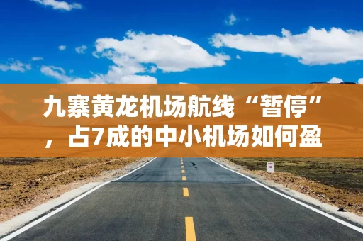 九寨黄龙机场航线“暂停”，占7成的中小机场如何盈利？