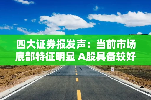 四大证券报发声:当前市场底部特征明显 A股具备较好投资吸引力 四大证券报发声:当前市场底部特征明显 A股具备较好投资吸引力