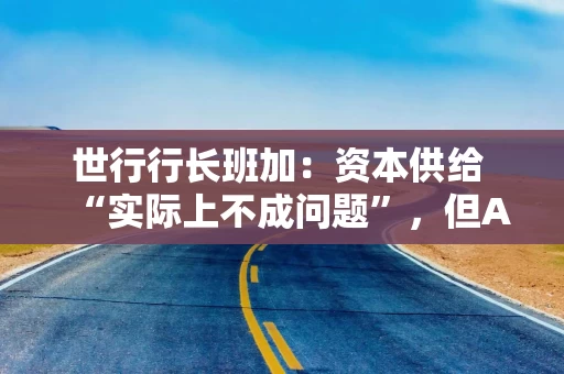 世行行长班加:资本供给 “实际上不成问题”,但AI推高借贷成本 世行行长班加:资本供给 “实际上不成问题”,但AI推高借贷成本