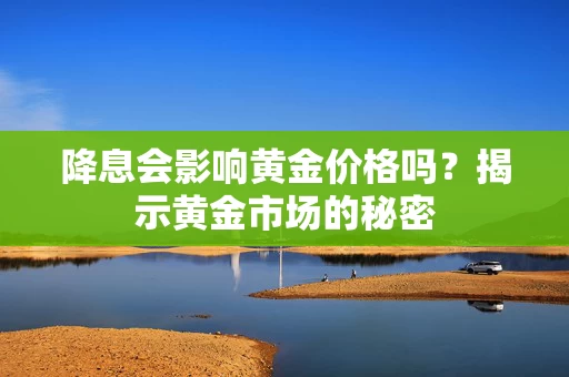 降息会影响黄金价格吗？揭示黄金市场的秘密