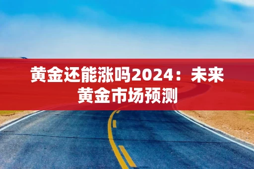 黄金还能涨吗2024：未来黄金市场预测