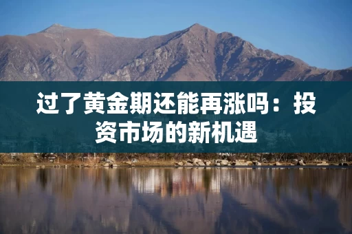 过了黄金期还能再涨吗：投资市场的新机遇