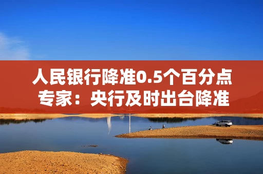 人民银行降准0.5个百分点 专家：央行及时出台降准举措具有四大意义