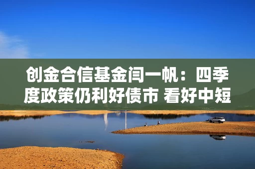 创金合信基金闫一帆：四季度政策仍利好债市 看好中短信用债的投资机会
