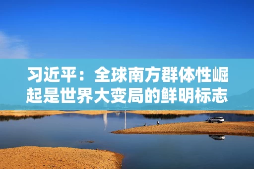 习近平：全球南方群体性崛起是世界大变局的鲜明标志