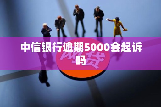 中信银行逾期5000会起诉吗