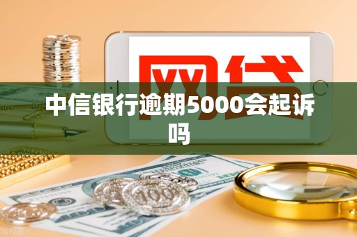 中信银行逾期5000会起诉吗
