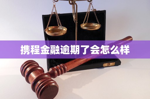 携程金融逾期了会怎么样 携程金融逾期了会怎么样