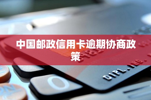 中国邮政信用卡逾期协商政策 中国邮政信用卡逾期协商政策