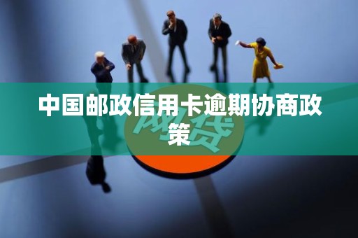 中国邮政信用卡逾期协商政策 中国邮政信用卡逾期协商政策