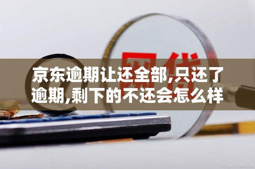 京东逾期让还全部,只还了逾期,剩下的不还会怎么样