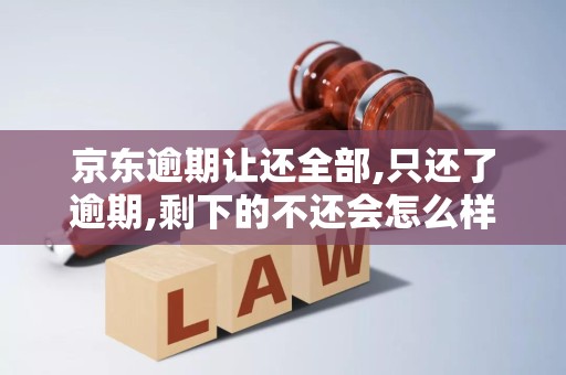 京东逾期让还全部,只还了逾期,剩下的不还会怎么样 京东逾期让还全部,只还了逾期,剩下的不还会怎么样