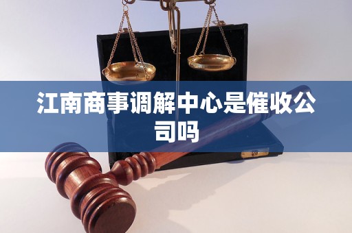 江南商事调解中心是催收公司吗 江南商事调解中心是催收公司吗