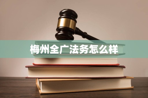 梅州全广法务怎么样 梅州全广法务怎么样