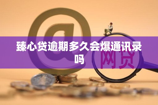 臻心贷逾期多久会爆通讯录吗 臻心贷逾期多久会爆通讯录吗