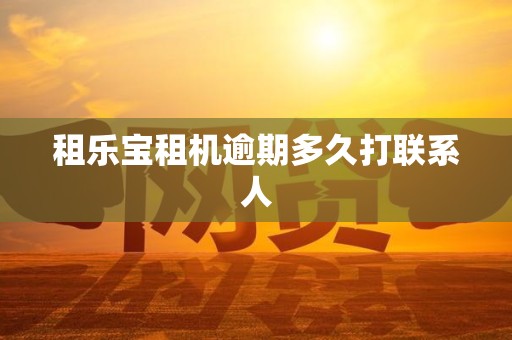 租乐宝租机逾期多久打联系人 租乐宝租机逾期多久打联系人