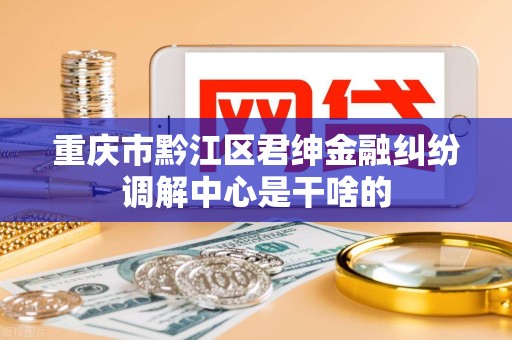 重庆市黔江区君绅金融纠纷调解中心是干啥的 重庆市黔江区君绅金融纠纷调解中心是干啥的