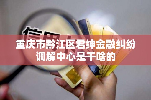 重庆市黔江区君绅金融纠纷调解中心是干啥的 重庆市黔江区君绅金融纠纷调解中心是干啥的