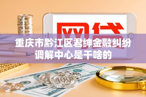 重庆市黔江区君绅金融纠纷调解中心是干啥的 重庆市黔江区君绅金融纠纷调解中心是干啥的