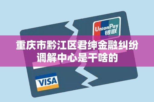 重庆市黔江区君绅金融纠纷调解中心是干啥的 重庆市黔江区君绅金融纠纷调解中心是干啥的