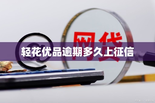 轻花优品逾期多久上征信 轻花优品逾期多久上征信