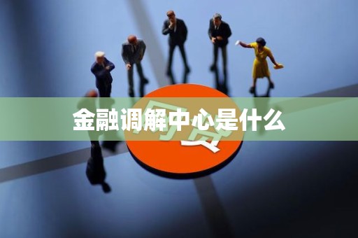 金融调解中心是什么 金融调解中心是什么