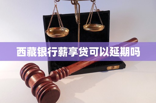 西藏银行薪享贷可以延期吗 西藏银行薪享贷可以延期吗