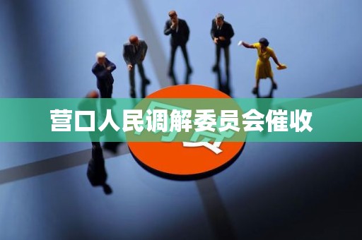 营口人民调解委员会催收 营口人民调解委员会催收