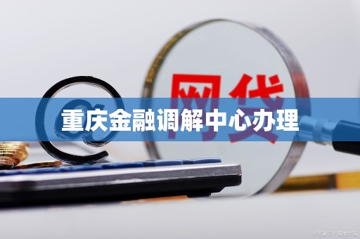 重庆金融调解中心办理 重庆金融调解中心办理