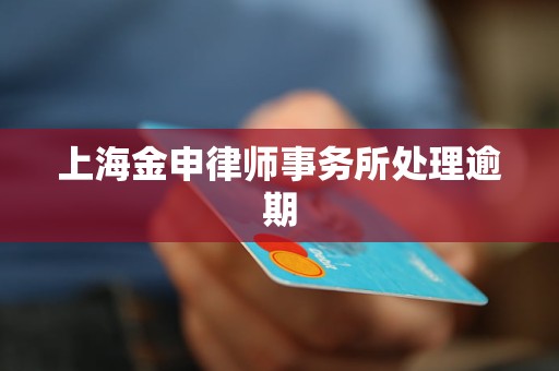 上海金申律师事务所处理逾期 上海金申律师事务所处理逾期