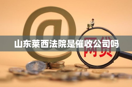 山东莱西法院是催收公司吗 山东莱西法院是催收公司吗