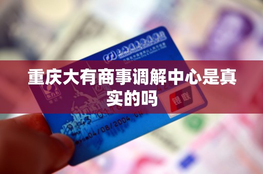 重庆大有商事调解中心是真实的吗 重庆大有商事调解中心是真实的吗