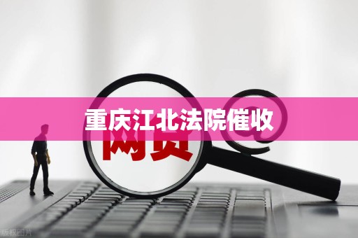 重庆江北法院催收 重庆江北法院催收