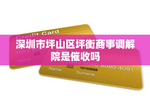 深圳市坪山区坪衡商事调解院是催收吗 深圳市坪山区坪衡商事调解院是催收吗