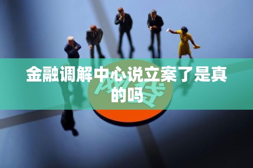 金融调解中心说立案了是真的吗 金融调解中心说立案了是真的吗