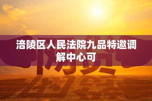 涪陵区人民法院九品特邀调解中心可 涪陵区人民法院九品特邀调解中心可