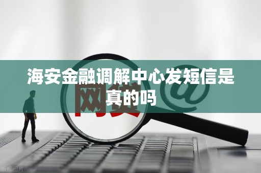 海安金融调解中心发短信是真的吗 海安金融调解中心发短信是真的吗