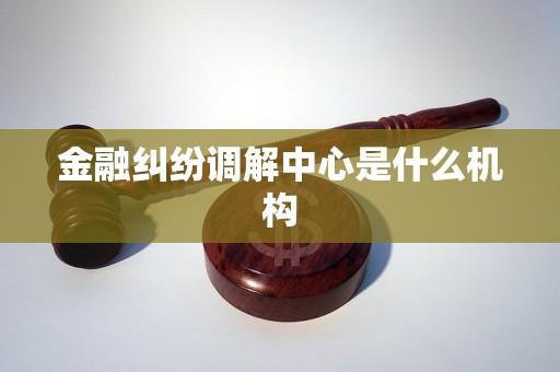 金融纠纷调解中心是什么机构 金融纠纷调解中心是什么机构