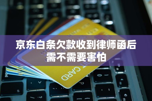 京东白条欠款收到律师函后需不需要害怕 京东白条欠款收到律师函后需不需要害怕