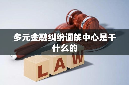 多元金融纠纷调解中心是干什么的 多元金融纠纷调解中心是干什么的