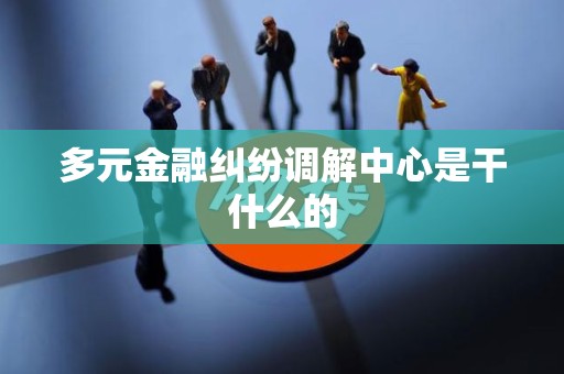 多元金融纠纷调解中心是干什么的 多元金融纠纷调解中心是干什么的