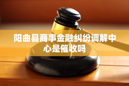 阳曲县商事金融纠纷调解中心是催收吗