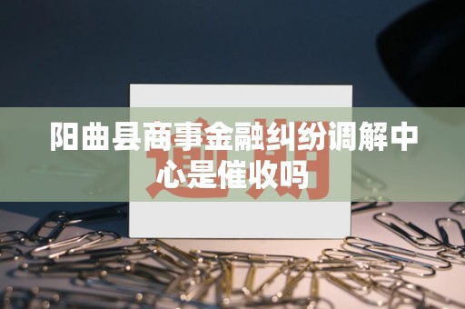 阳曲县商事金融纠纷调解中心是催收吗