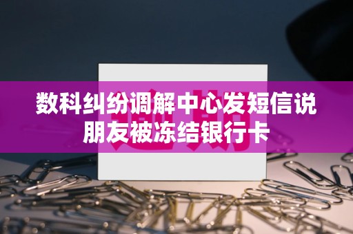 数科纠纷调解中心发短信说朋友被冻结银行卡