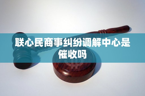联心民商事纠纷调解中心是催收吗